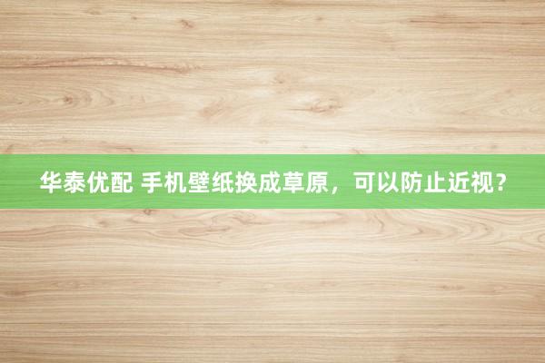 华泰优配 手机壁纸换成草原，可以防止近视？