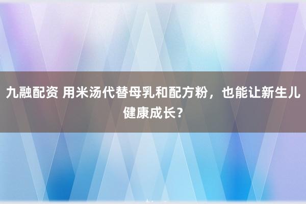 九融配资 用米汤代替母乳和配方粉，也能让新生儿健康成长？