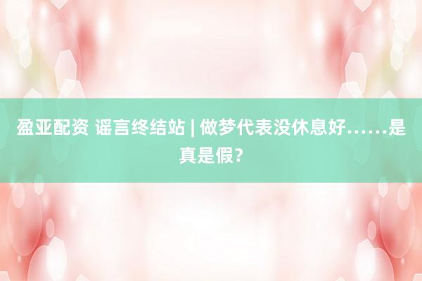 盈亚配资 谣言终结站 | 做梦代表没休息好……是真是假？