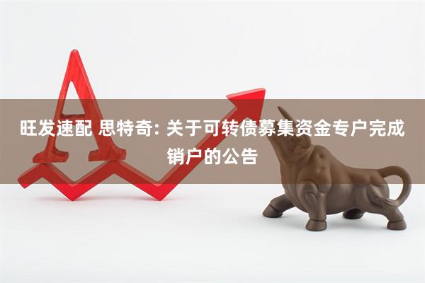 旺发速配 思特奇: 关于可转债募集资金专户完成销户的公告