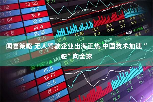 闻喜策略 无人驾驶企业出海正热 中国技术加速“驶”向全球