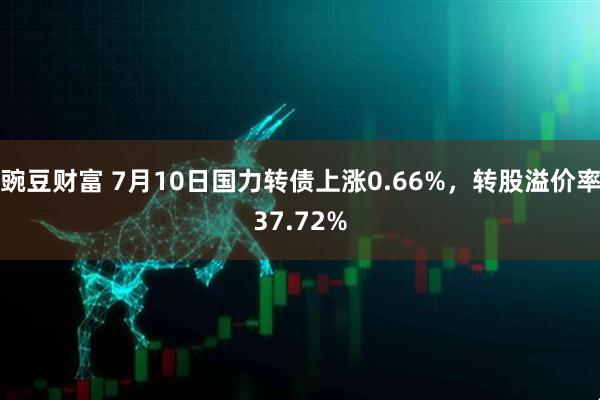 豌豆财富 7月10日国力转债上涨0.66%，转股溢价率37.72%