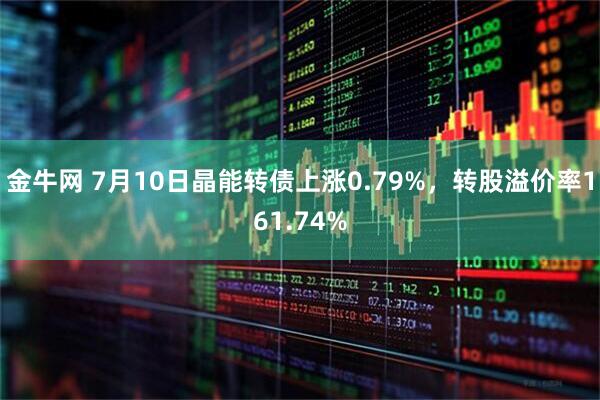 金牛网 7月10日晶能转债上涨0.79%，转股溢价率161.74%