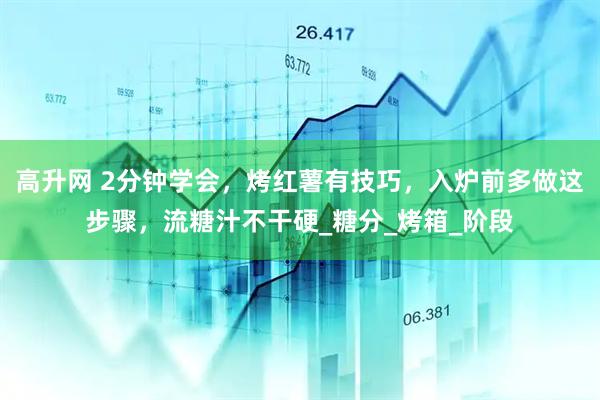 高升网 2分钟学会，烤红薯有技巧，入炉前多做这步骤，流糖汁不干硬_糖分_烤箱_阶段