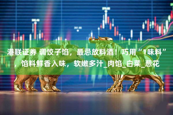 港联证券 调饺子馅，最忌放料酒！巧用“1味料”，馅料鲜香入味，软嫩多汁_肉馅_白菜_葱花