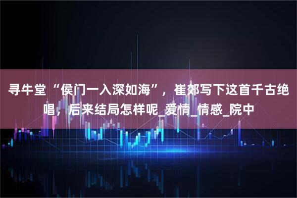 寻牛堂 “侯门一入深如海”，崔郊写下这首千古绝唱，后来结局怎样呢_爱情_情感_院中