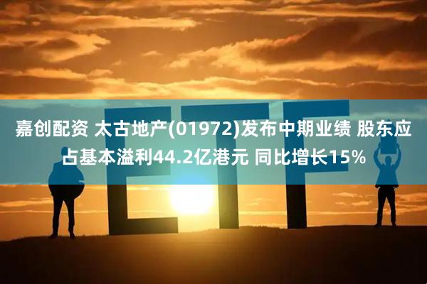 嘉创配资 太古地产(01972)发布中期业绩 股东应占基本溢利44.2亿港元 同比增长15%