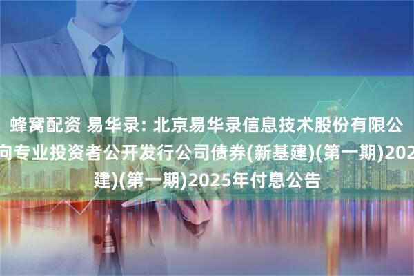 蜂窝配资 易华录: 北京易华录信息技术股份有限公司2022年面向专业投资者公开发行公司债券(新基建)(第一期)2025年付息公告