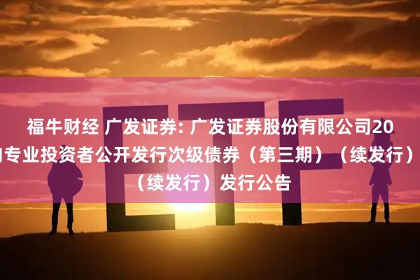 福牛财经 广发证券: 广发证券股份有限公司2025年面向专业投资者公开发行次级债券（第三期）（续发行）发行公告