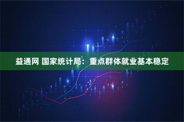 益通网 国家统计局：重点群体就业基本稳定