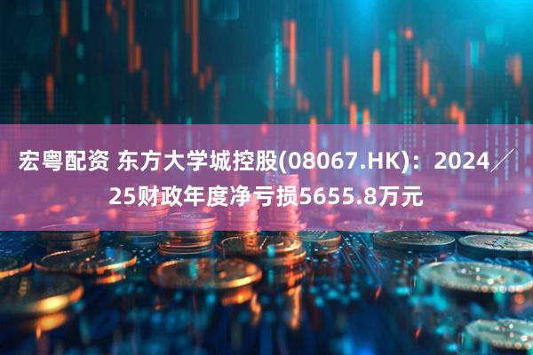 宏粤配资 东方大学城控股(08067.HK)：2024╱25财政年度净亏损5655.8万元