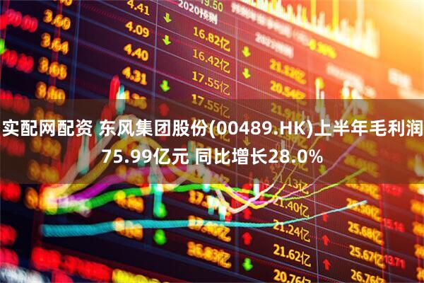 实配网配资 东风集团股份(00489.HK)上半年毛利润75.99亿元 同比增长28.0%