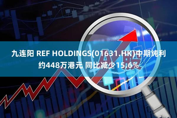 九连阳 REF HOLDINGS(01631.HK)中期纯利约448万港元 同比减少15.6%