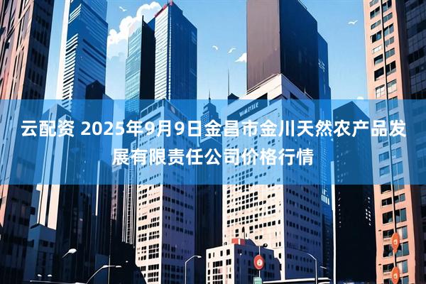云配资 2025年9月9日金昌市金川天然农产品发展有限责任公司价格行情