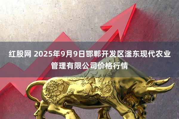 红股网 2025年9月9日邯郸开发区滏东现代农业管理有限公司价格行情