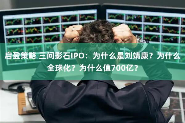 启盈策略 三问影石IPO：为什么是刘靖康？为什么全球化？为什么值700亿？