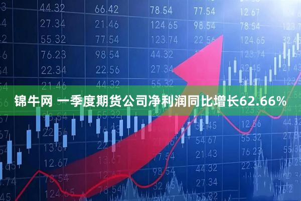 锦牛网 一季度期货公司净利润同比增长62.66%