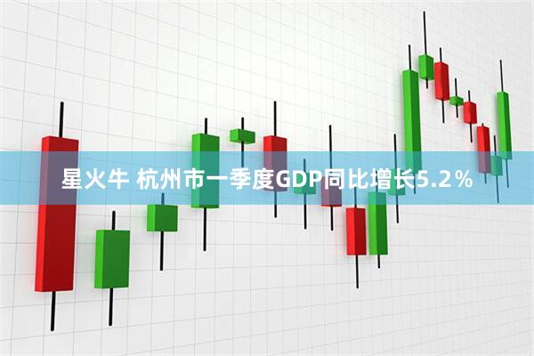 星火牛 杭州市一季度GDP同比增长5.2％