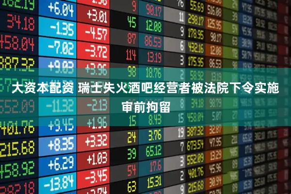 大资本配资 瑞士失火酒吧经营者被法院下令实施审前拘留