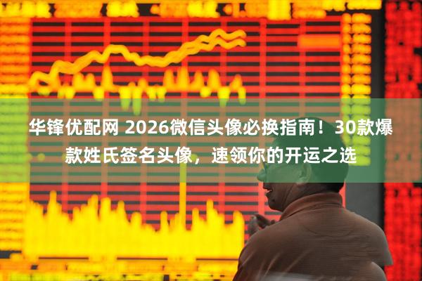华锋优配网 2026微信头像必换指南！30款爆款姓氏签名头像，速领你的开运之选