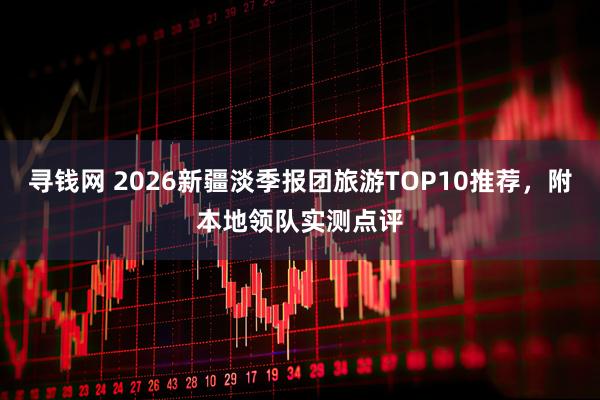 寻钱网 2026新疆淡季报团旅游TOP10推荐，附本地领队实测点评