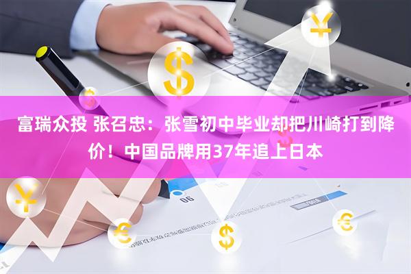 富瑞众投 张召忠：张雪初中毕业却把川崎打到降价！中国品牌用37年追上日本