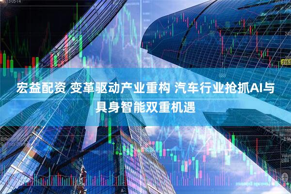宏益配资 变革驱动产业重构 汽车行业抢抓AI与具身智能双重机遇